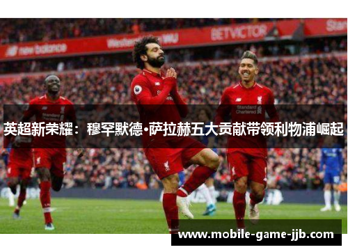 英超新荣耀：穆罕默德·萨拉赫五大贡献带领利物浦崛起