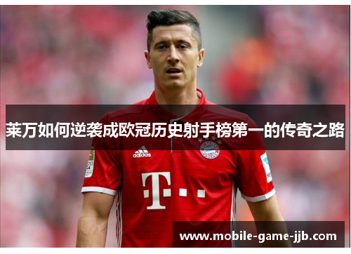 莱万如何逆袭成欧冠历史射手榜第一的传奇之路