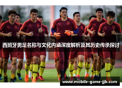 西班牙男足名称与文化内涵深度解析及其历史传承探讨