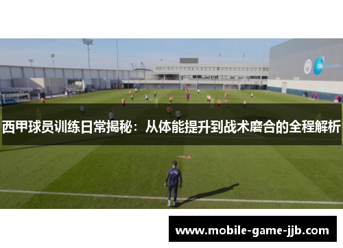 西甲球员训练日常揭秘：从体能提升到战术磨合的全程解析