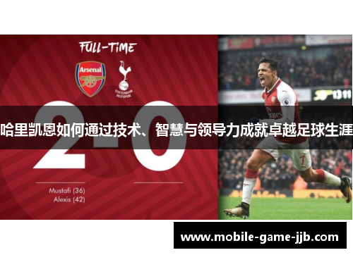 哈里凯恩如何通过技术、智慧与领导力成就卓越足球生涯