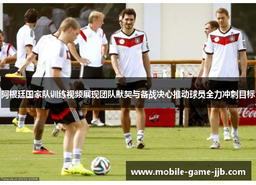 阿根廷国家队训练视频展现团队默契与备战决心推动球员全力冲刺目标