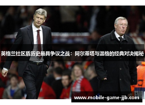 英格兰社区盾历史最具争议之战:阿尔蒂塔与温格的经典对决揭秘 英格兰社区盾历史最具争议之战:阿尔蒂塔与温格的经典对决揭秘