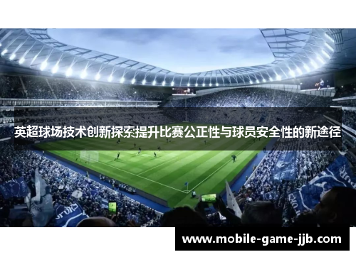 英超球场技术创新探索提升比赛公正性与球员安全性的新途径