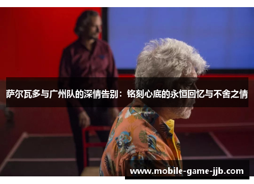 萨尔瓦多与广州队的深情告别：铭刻心底的永恒回忆与不舍之情