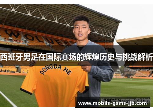 西班牙男足在国际赛场的辉煌历史与挑战解析