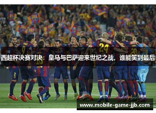西超杯决赛对决：皇马与巴萨迎来世纪之战，谁能笑到最后