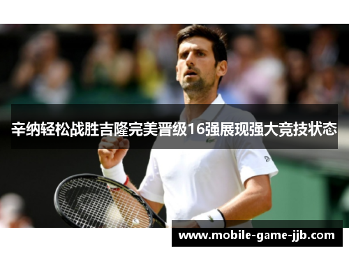 辛纳轻松战胜吉隆完美晋级16强展现强大竞技状态
