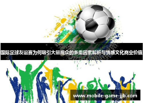 国际足球友谊赛为何吸引大量观众的多重因素解析与情感文化商业价值