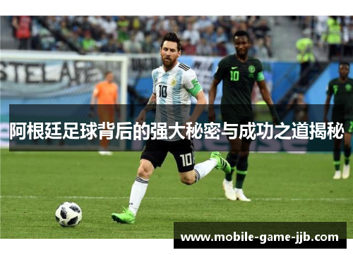 阿根廷足球背后的强大秘密与成功之道揭秘 阿根廷足球背后的强大秘密与成功之道揭秘