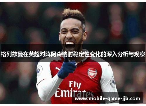 格列兹曼在英超对阵阿森纳时稳定性变化的深入分析与观察