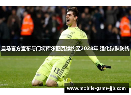 皇马官方宣布与门将库尔图瓦续约至2028年 强化球队防线