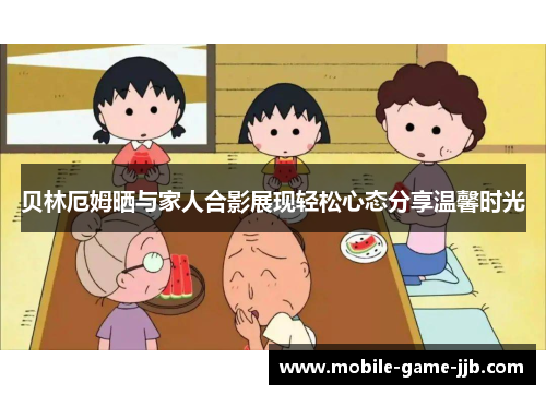 贝林厄姆晒与家人合影展现轻松心态分享温馨时光