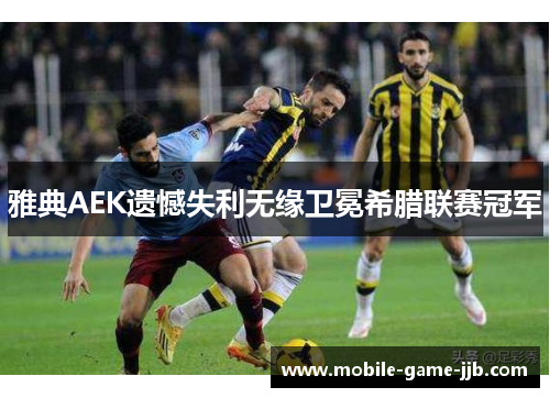 雅典AEK遗憾失利无缘卫冕希腊联赛冠军