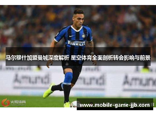 马尔穆什加盟曼城深度解析 星空体育全面剖析转会影响与前景