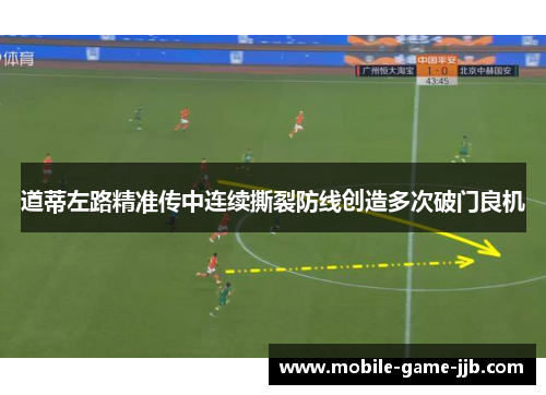 道蒂左路精准传中连续撕裂防线创造多次破门良机