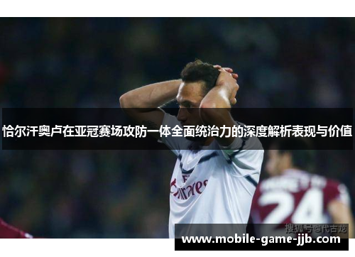 恰尔汗奥卢在亚冠赛场攻防一体全面统治力的深度解析表现与价值 恰尔汗奥卢在亚冠赛场攻防一体全面统治力的深度解析表现与价值
