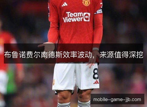 布鲁诺费尔南德斯效率波动,来源值得深挖 布鲁诺费尔南德斯效率波动,来源值得深挖