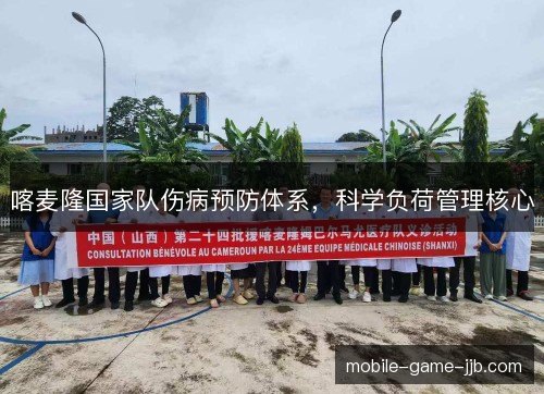 喀麦隆国家队伤病预防体系,科学负荷管理核心 喀麦隆国家队伤病预防体系,科学负荷管理核心