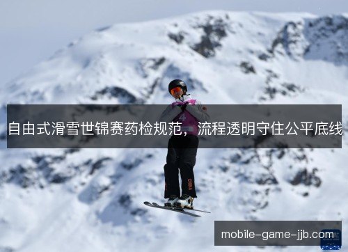 自由式滑雪世锦赛药检规范,流程透明守住公平底线 自由式滑雪世锦赛药检规范,流程透明守住公平底线
